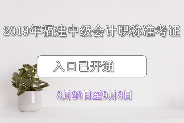 2019年福建中级会计职称准考证打印入口已开通（8月20日至9月8日）